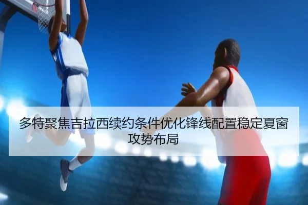 多特聚焦吉拉西续约条件优化锋线配置稳定夏窗攻势布局