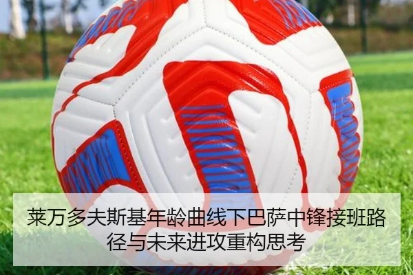 莱万多夫斯基年龄曲线下巴萨中锋接班路径与未来进攻重构思考