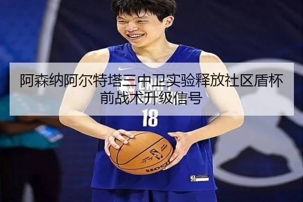 阿森纳阿尔特塔三中卫实验释放社区盾杯前战术升级信号