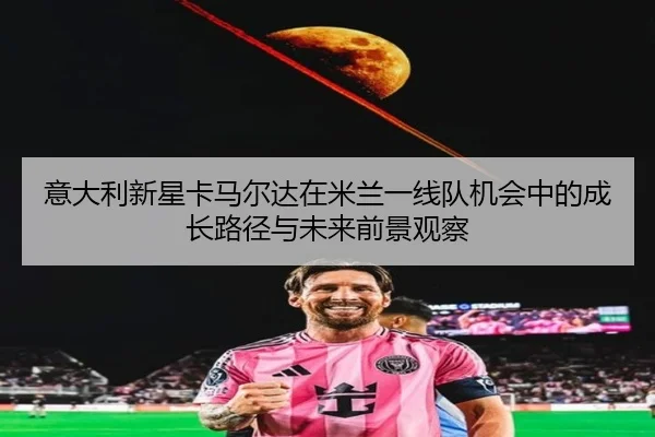 意大利新星卡马尔达在米兰一线队机会中的成长路径与未来前景观察