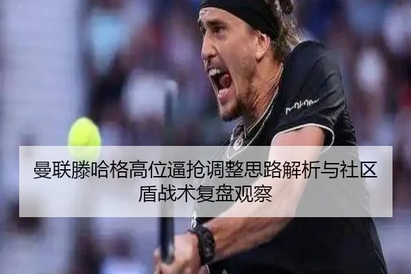 曼联滕哈格高位逼抢调整思路解析与社区盾战术复盘观察
