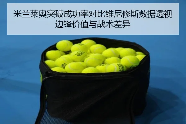 米兰莱奥突破成功率对比维尼修斯数据透视边锋价值与战术差异