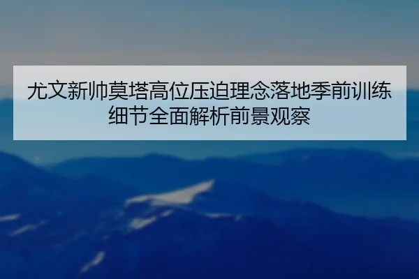 尤文新帅莫塔高位压迫理念落地季前训练细节全面解析前景观察