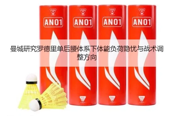 曼城研究罗德里单后腰体系下体能负荷隐忧与战术调整方向