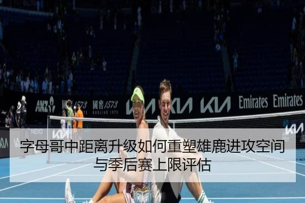 字母哥中距离升级如何重塑雄鹿进攻空间与季后赛上限评估