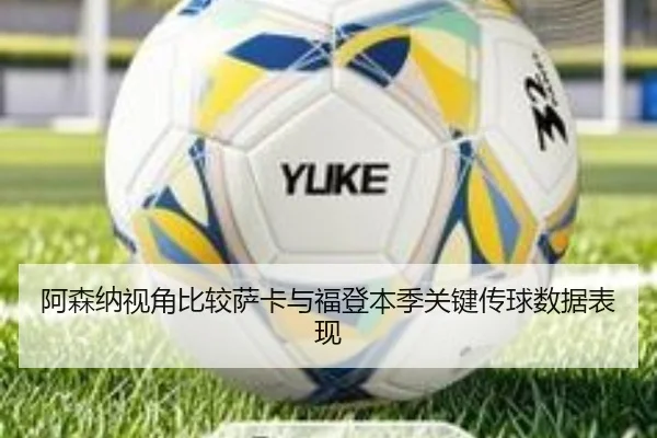 阿森纳视角比较萨卡与福登本季关键传球数据表现