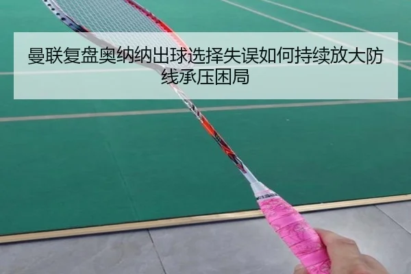 曼联复盘奥纳纳出球选择失误如何持续放大防线承压困局