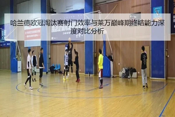 哈兰德欧冠淘汰赛射门效率与莱万巅峰期终结能力深度对比分析