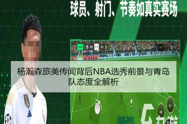 杨瀚森旅美传闻背后NBA选秀前景与青岛队态度全解析