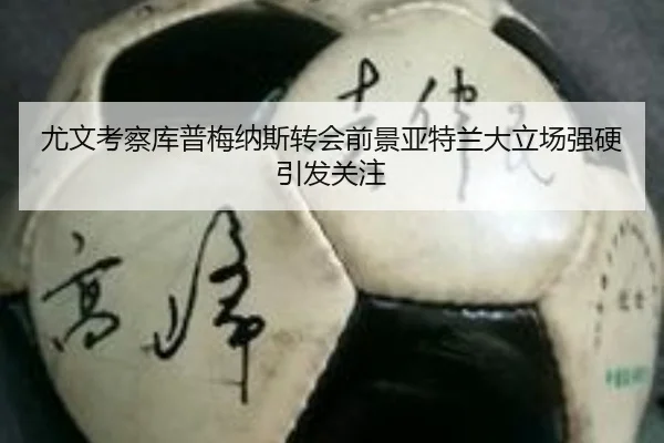 尤文考察库普梅纳斯转会前景亚特兰大立场强硬引发关注