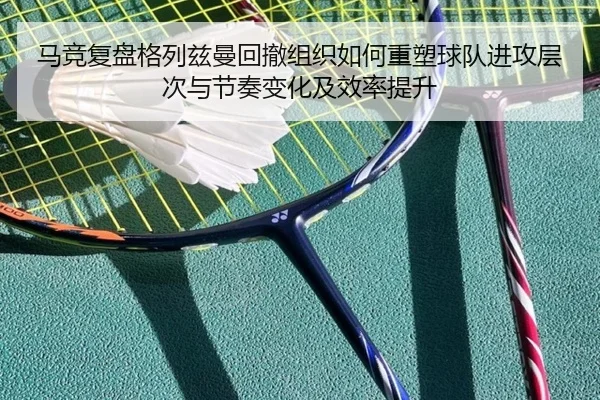 马竞复盘格列兹曼回撤组织如何重塑球队进攻层次与节奏变化及效率提升