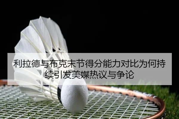 利拉德与布克末节得分能力对比为何持续引发美媒热议与争论