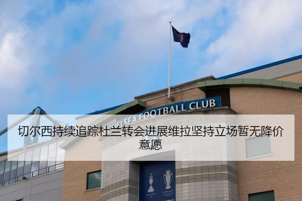 切尔西持续追踪杜兰转会进展维拉坚持立场暂无降价意愿