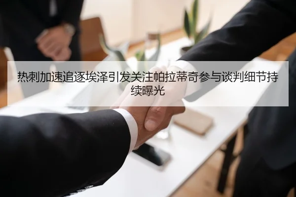 热刺加速追逐埃泽引发关注帕拉蒂奇参与谈判细节持续曝光