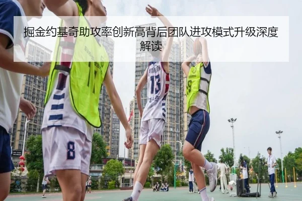 掘金约基奇助攻率创新高背后团队进攻模式升级深度解读