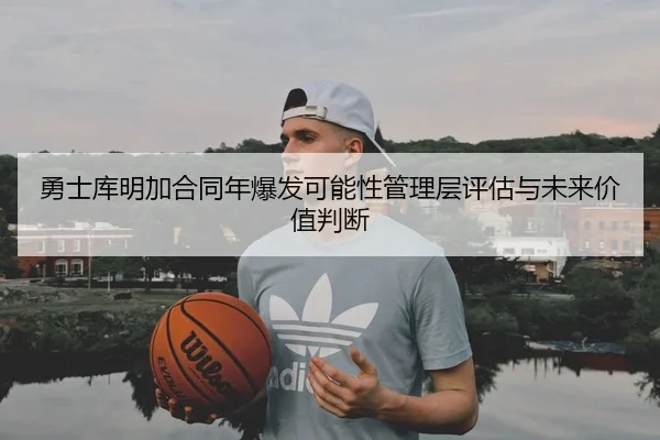 勇士库明加合同年爆发可能性管理层评估与未来价值判断