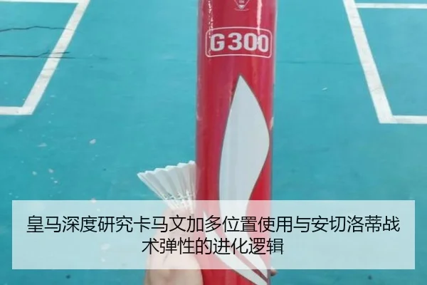 皇马深度研究卡马文加多位置使用与安切洛蒂战术弹性的进化逻辑