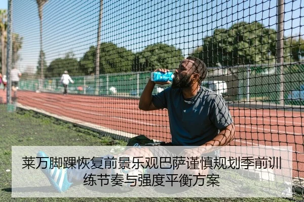 莱万脚踝恢复前景乐观巴萨谨慎规划季前训练节奏与强度平衡方案