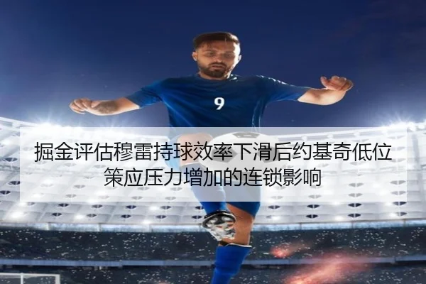 掘金评估穆雷持球效率下滑后约基奇低位策应压力增加的连锁影响